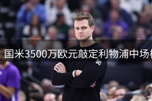 国米3500万欧元敲定利物浦中场核心琼斯