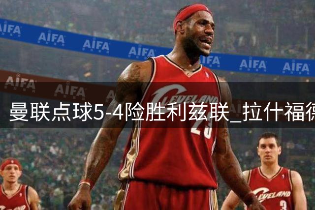 曼联点球5-4险胜利兹联 拉什福德回归却未登场