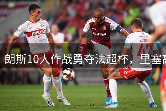 朗斯10人作战勇夺法超杯，里塞高呼历史性胜利