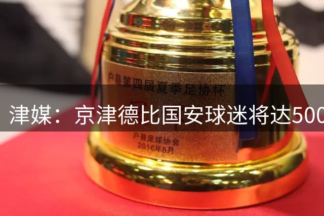 津媒：京津德比国安球迷将达5000人 赛区强化安保措施