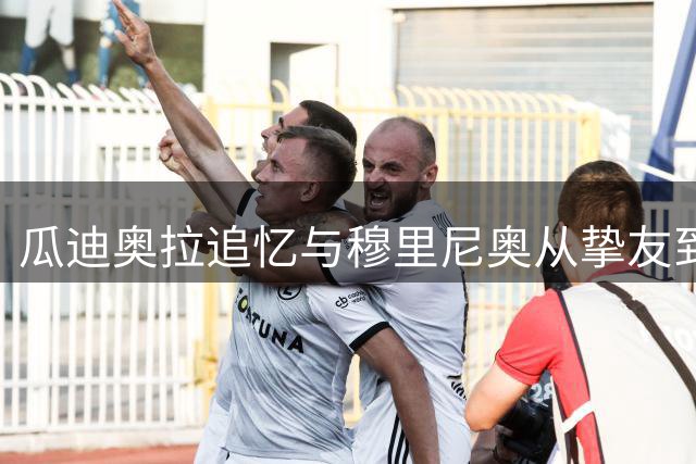 瓜迪奥拉追忆与穆里尼奥从挚友到对手的蜕变历程