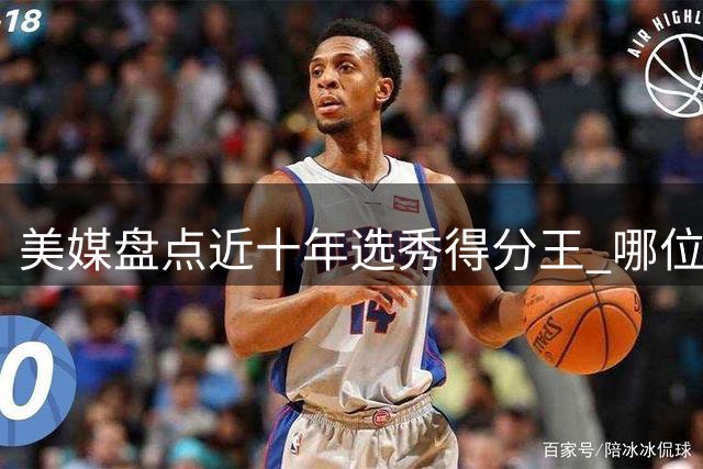 美媒盘点近十年选秀得分王 哪位球员表现最出人意料？