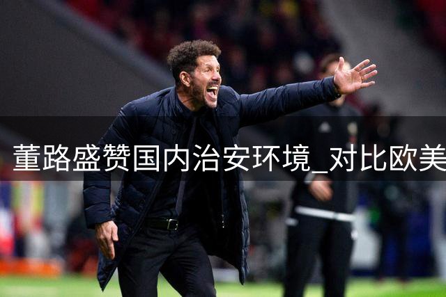 董路盛赞国内治安环境 对比欧美治安乱象直言不讳
